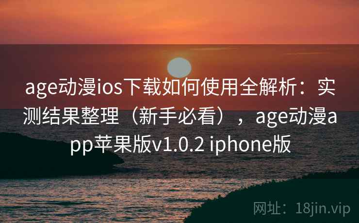 age动漫ios下载如何使用全解析:实测结果整理(新手必看),age动漫app苹果版v1.0.2 iphone版 age动漫ios下载如何使用全解析:实测结果整理(新手必看),age动漫app苹果版v1.0.2 iphone版