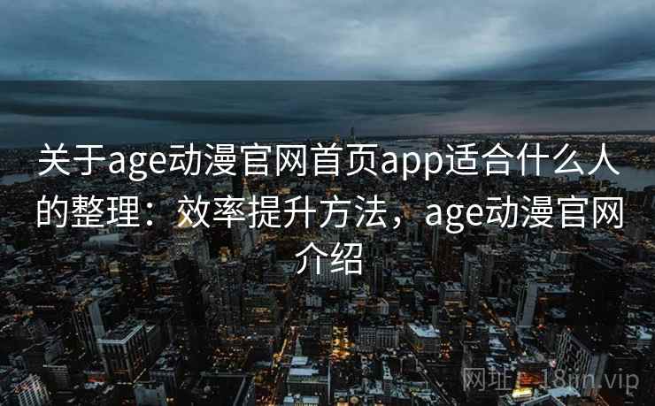 关于age动漫官网首页app适合什么人的整理:效率提升方法,age动漫官网介绍 关于age动漫官网首页app适合什么人的整理:效率提升方法,age动漫官网介绍