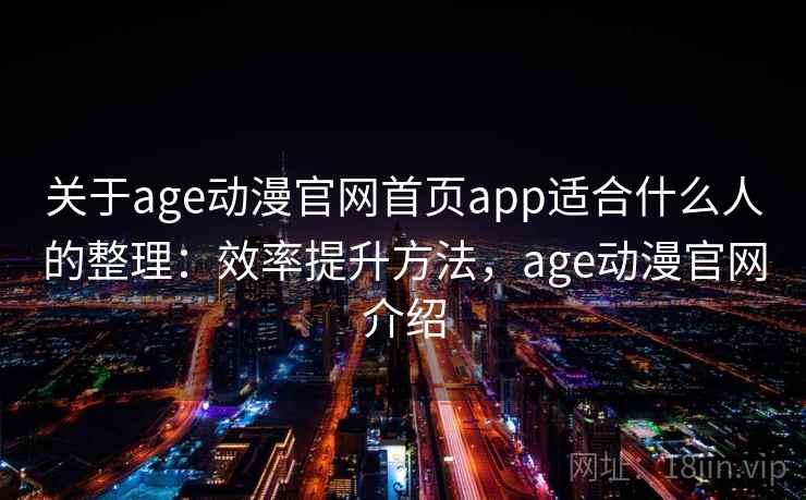 关于age动漫官网首页app适合什么人的整理:效率提升方法,age动漫官网介绍 关于age动漫官网首页app适合什么人的整理:效率提升方法,age动漫官网介绍