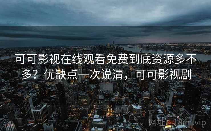 可可影视在线观看免费到底资源多不多？优缺点一次说清，可可影视剧