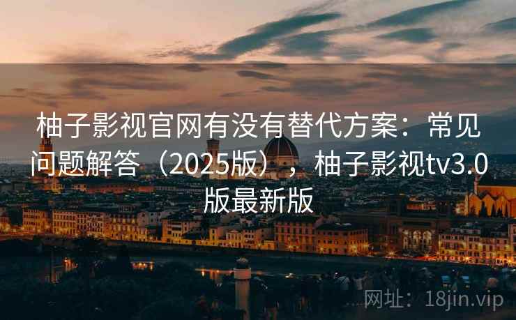 柚子影视官网有没有替代方案:常见问题解答(2025版),柚子影视tv3.0版最新版 柚子影视官网有没有替代方案:常见问题解答(2025版),柚子影视tv3.0版最新版