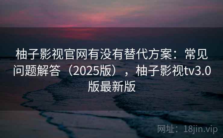 柚子影视官网有没有替代方案:常见问题解答(2025版),柚子影视tv3.0版最新版 柚子影视官网有没有替代方案:常见问题解答(2025版),柚子影视tv3.0版最新版