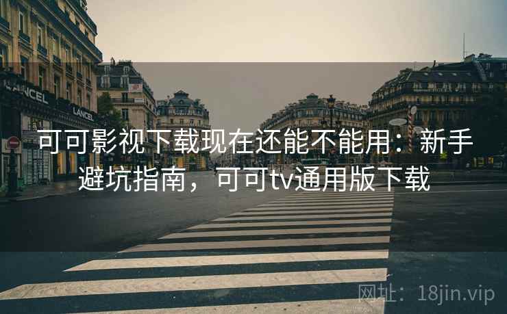可可影视下载现在还能不能用：新手避坑指南，可可tv通用版下载