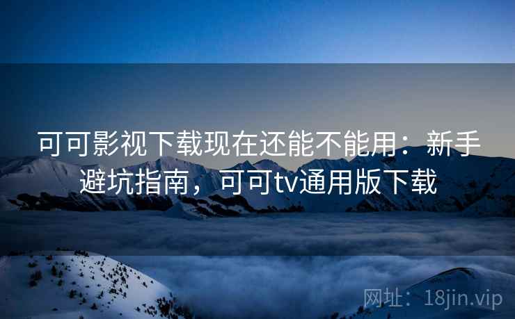可可影视下载现在还能不能用：新手避坑指南，可可tv通用版下载