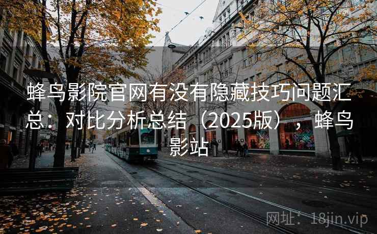 蜂鸟影院官网有没有隐藏技巧问题汇总：对比分析总结（2025版），蜂鸟影站