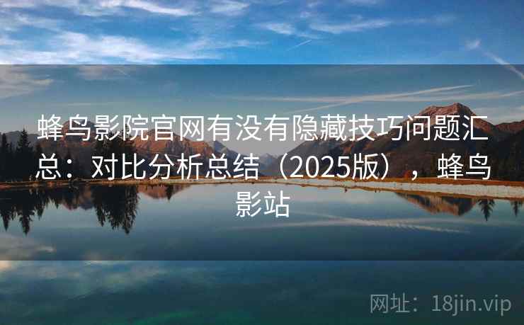 蜂鸟影院官网有没有隐藏技巧问题汇总：对比分析总结（2025版），蜂鸟影站