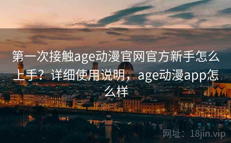 第一次接触age动漫官网官方新手怎么上手?详细使用说明,age动漫app怎么样 第一次接触age动漫官网官方新手怎么上手?详细使用说明,age动漫app怎么样