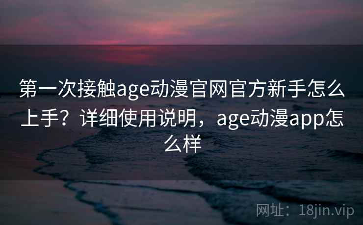 第一次接触age动漫官网官方新手怎么上手?详细使用说明,age动漫app怎么样 第一次接触age动漫官网官方新手怎么上手?详细使用说明,age动漫app怎么样