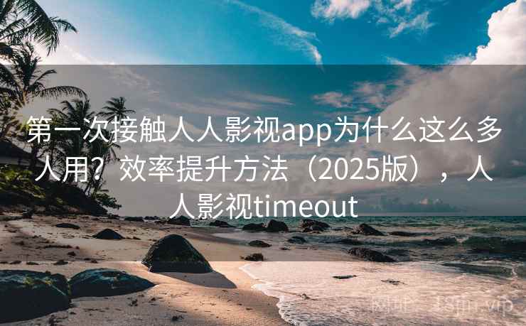第一次接触人人影视app为什么这么多人用?效率提升方法(2025版),人人影视timeout 第一次接触人人影视app为什么这么多人用?效率提升方法(2025版),人人影视timeout