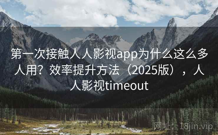 第一次接触人人影视app为什么这么多人用?效率提升方法(2025版),人人影视timeout 第一次接触人人影视app为什么这么多人用?效率提升方法(2025版),人人影视timeout