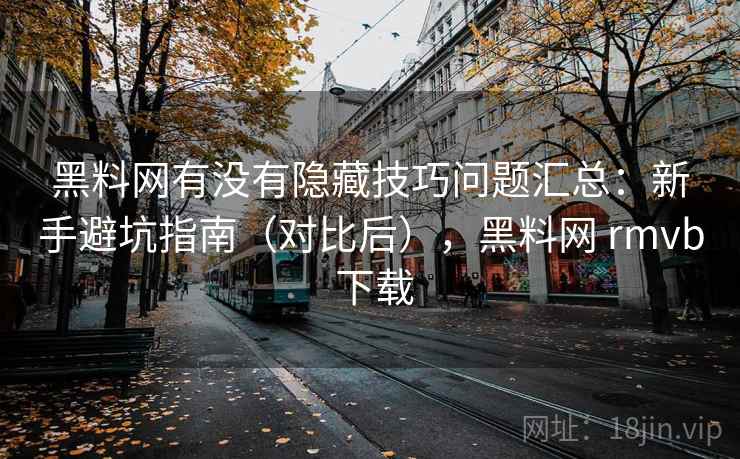 黑料网有没有隐藏技巧问题汇总：新手避坑指南（对比后），黑料网 rmvb 下载