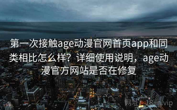 第一次接触age动漫官网首页app和同类相比怎么样？详细使用说明，age动漫官方网站是否在修复