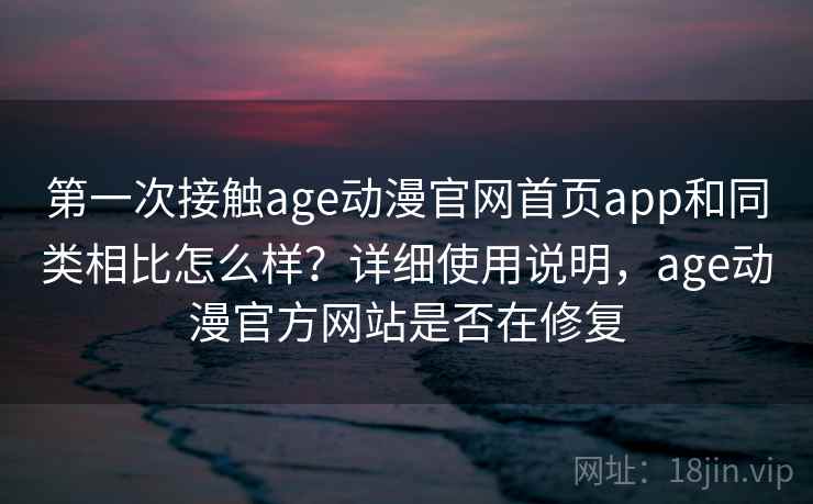 第一次接触age动漫官网首页app和同类相比怎么样？详细使用说明，age动漫官方网站是否在修复