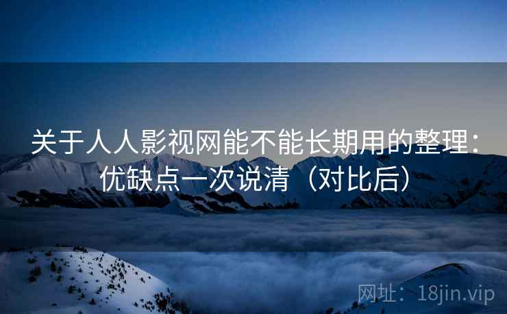 关于人人影视网能不能长期用的整理:优缺点一次说清(对比后) 关于人人影视网能不能长期用的整理:优缺点一次说清(对比后)