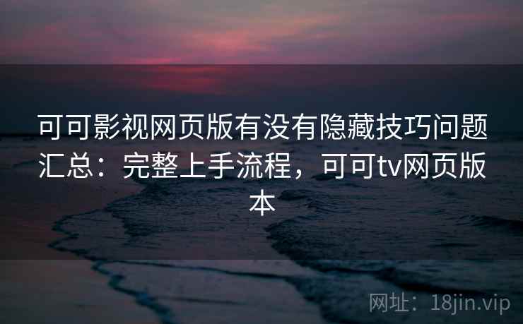 可可影视网页版有没有隐藏技巧问题汇总：完整上手流程，可可tv网页版本