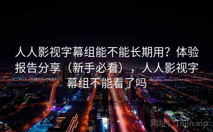 人人影视字幕组能不能长期用?体验报告分享(新手必看),人人影视字幕组不能看了吗 人人影视字幕组能不能长期用?体验报告分享(新手必看),人人影视字幕组不能看了吗