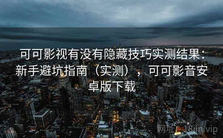 可可影视有没有隐藏技巧实测结果：新手避坑指南（实测），可可影音安卓版下载