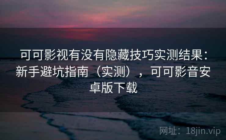 可可影视有没有隐藏技巧实测结果：新手避坑指南（实测），可可影音安卓版下载