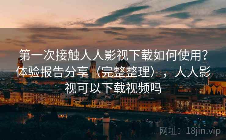 第一次接触人人影视下载如何使用?体验报告分享(完整整理),人人影视可以下载视频吗 第一次接触人人影视下载如何使用?体验报告分享(完整整理),人人影视可以下载视频吗
