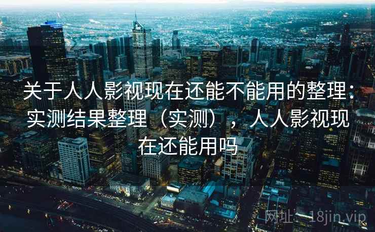 关于人人影视现在还能不能用的整理：实测结果整理（实测），人人影视现在还能用吗