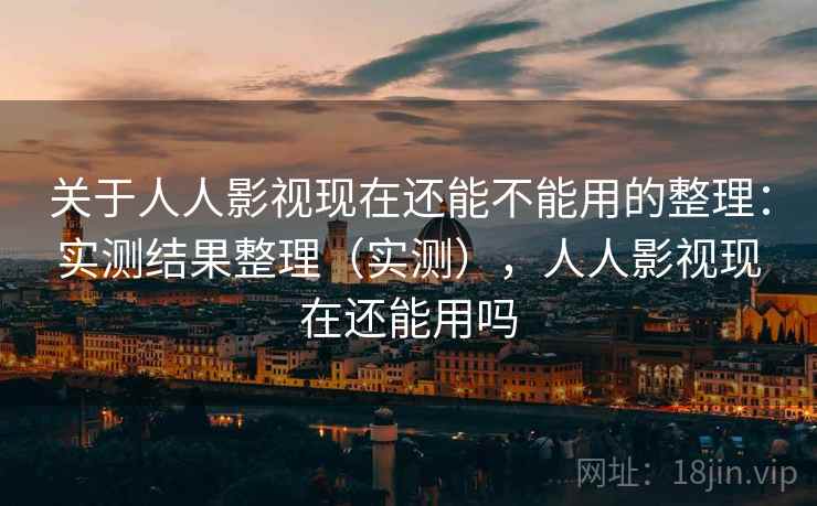 关于人人影视现在还能不能用的整理：实测结果整理（实测），人人影视现在还能用吗