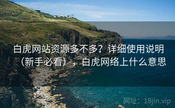 白虎网站资源多不多?详细使用说明(新手必看),白虎网络上什么意思 白虎网站资源多不多?详细使用说明(新手必看),白虎网络上什么意思