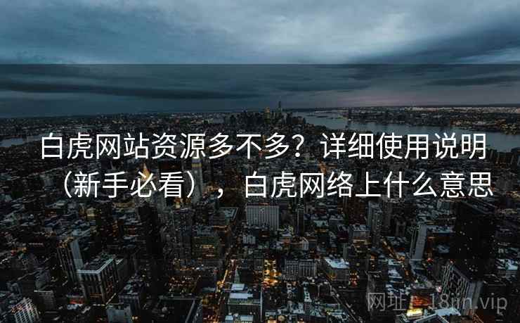 白虎网站资源多不多?详细使用说明(新手必看),白虎网络上什么意思 白虎网站资源多不多?详细使用说明(新手必看),白虎网络上什么意思