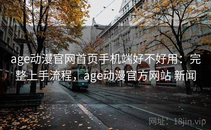 age动漫官网首页手机端好不好用：完整上手流程，age动漫官方网站 新闻