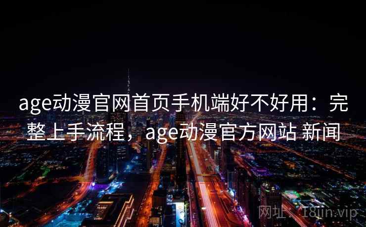 age动漫官网首页手机端好不好用：完整上手流程，age动漫官方网站 新闻