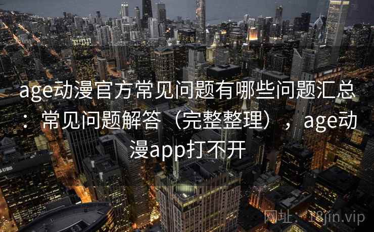age动漫官方常见问题有哪些问题汇总：常见问题解答（完整整理），age动漫app打不开