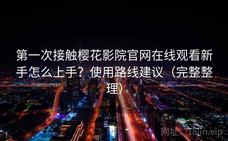 第一次接触樱花影院官网在线观看新手怎么上手？使用路线建议（完整整理）