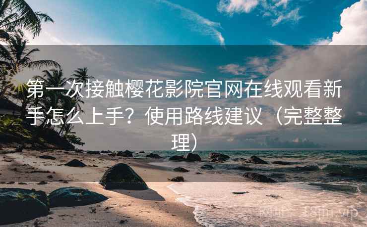 第一次接触樱花影院官网在线观看新手怎么上手？使用路线建议（完整整理）