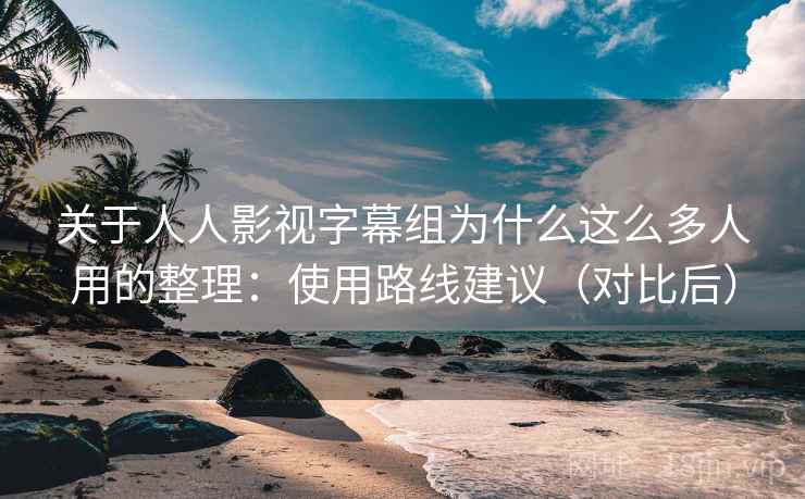 关于人人影视字幕组为什么这么多人用的整理：使用路线建议（对比后）