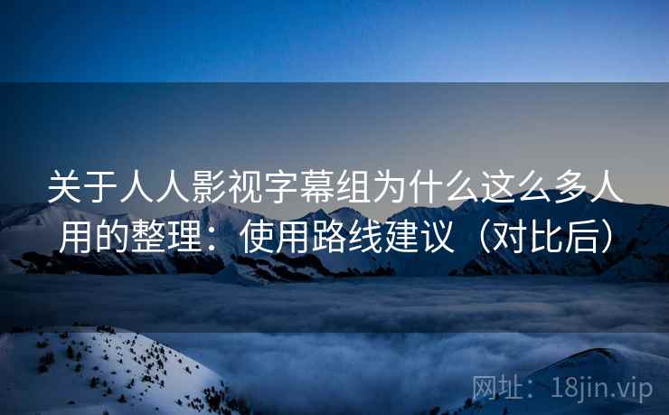 关于人人影视字幕组为什么这么多人用的整理：使用路线建议（对比后）