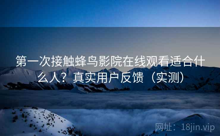 第一次接触蜂鸟影院在线观看适合什么人?真实用户反馈(实测) 第一次接触蜂鸟影院在线观看适合什么人?真实用户反馈(实测)