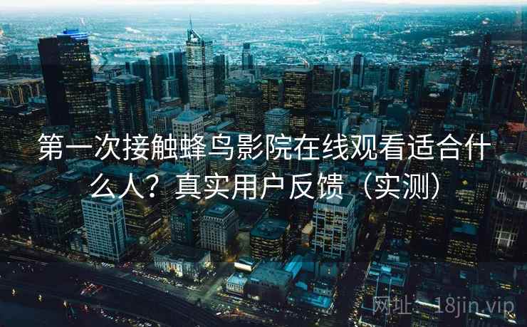 第一次接触蜂鸟影院在线观看适合什么人?真实用户反馈(实测) 第一次接触蜂鸟影院在线观看适合什么人?真实用户反馈(实测)