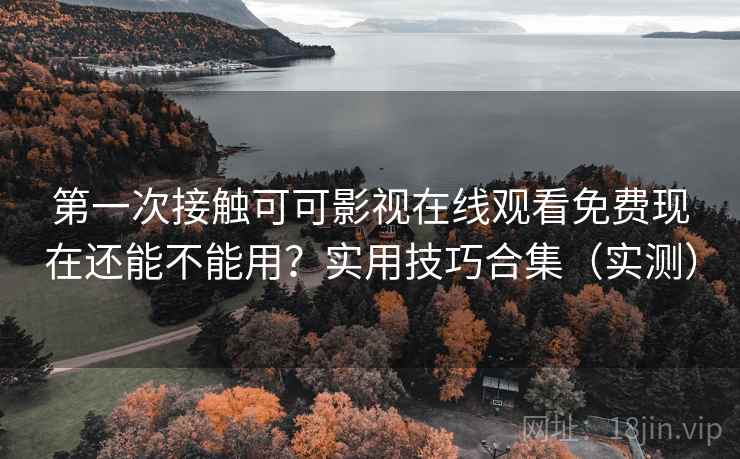 第一次接触可可影视在线观看免费现在还能不能用?实用技巧合集(实测) 第一次接触可可影视在线观看免费现在还能不能用?实用技巧合集(实测)