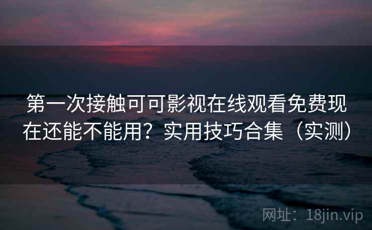 第一次接触可可影视在线观看免费现在还能不能用?实用技巧合集(实测) 第一次接触可可影视在线观看免费现在还能不能用?实用技巧合集(实测)