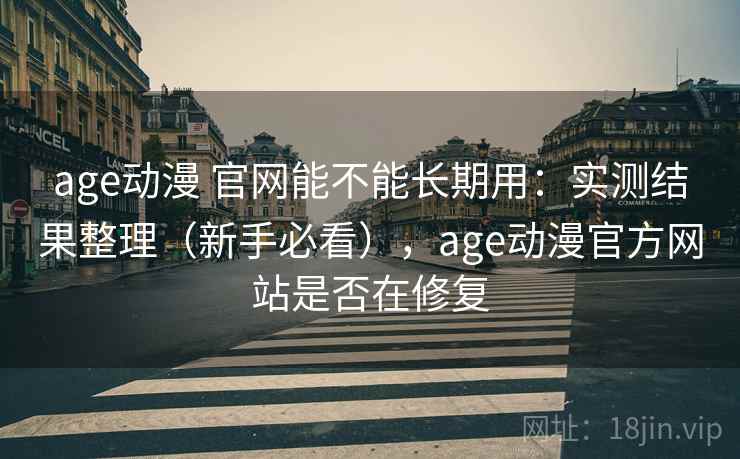age动漫 官网能不能长期用：实测结果整理（新手必看），age动漫官方网站是否在修复