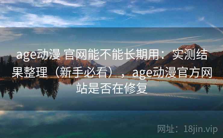 age动漫 官网能不能长期用：实测结果整理（新手必看），age动漫官方网站是否在修复