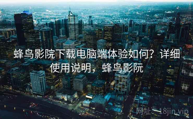 蜂鸟影院下载电脑端体验如何？详细使用说明，蜂鸟影阮
