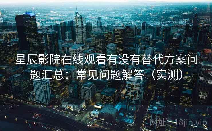 星辰影院在线观看有没有替代方案问题汇总：常见问题解答（实测）