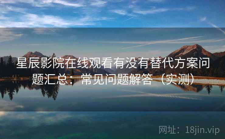 星辰影院在线观看有没有替代方案问题汇总：常见问题解答（实测）