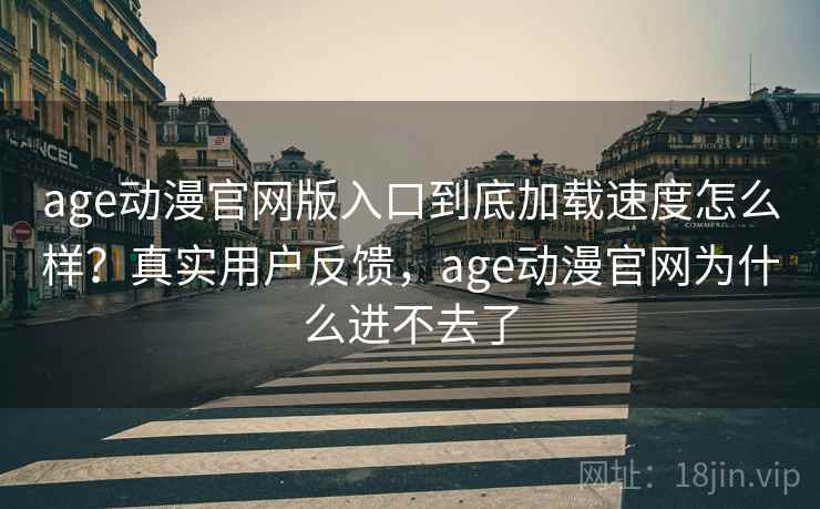 age动漫官网版入口到底加载速度怎么样?真实用户反馈,age动漫官网为什么进不去了 age动漫官网版入口到底加载速度怎么样?真实用户反馈,age动漫官网为什么进不去了