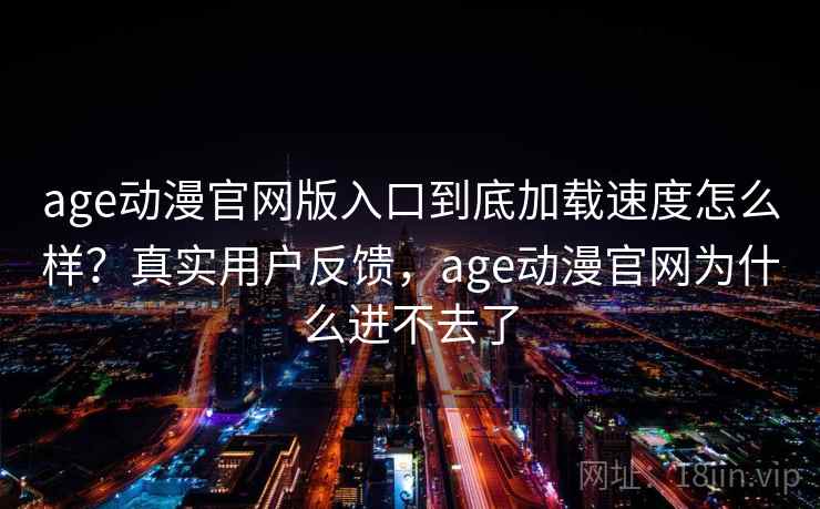 age动漫官网版入口到底加载速度怎么样?真实用户反馈,age动漫官网为什么进不去了 age动漫官网版入口到底加载速度怎么样?真实用户反馈,age动漫官网为什么进不去了