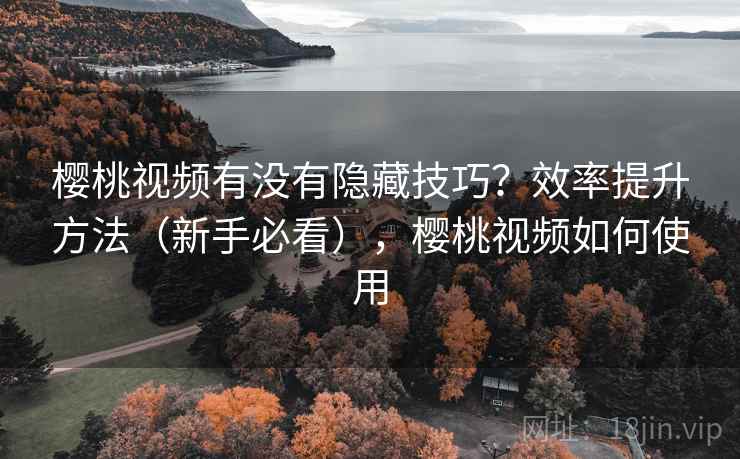 樱桃视频有没有隐藏技巧?效率提升方法(新手必看),樱桃视频如何使用 樱桃视频有没有隐藏技巧?效率提升方法(新手必看),樱桃视频如何使用