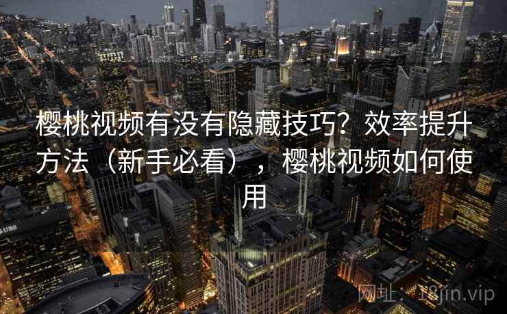 樱桃视频有没有隐藏技巧?效率提升方法(新手必看),樱桃视频如何使用 樱桃视频有没有隐藏技巧?效率提升方法(新手必看),樱桃视频如何使用