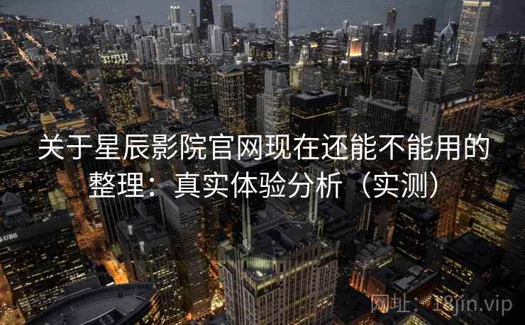 关于星辰影院官网现在还能不能用的整理：真实体验分析（实测）