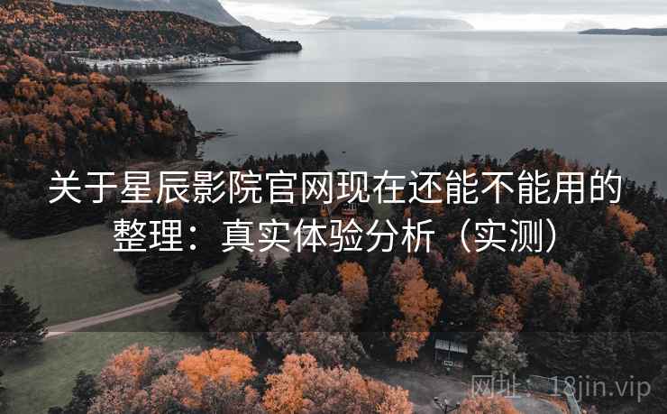关于星辰影院官网现在还能不能用的整理：真实体验分析（实测）
