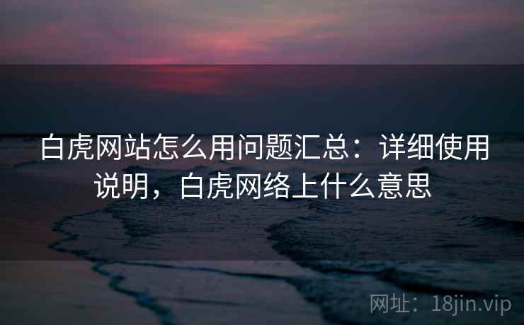 白虎网站怎么用问题汇总：详细使用说明，白虎网络上什么意思